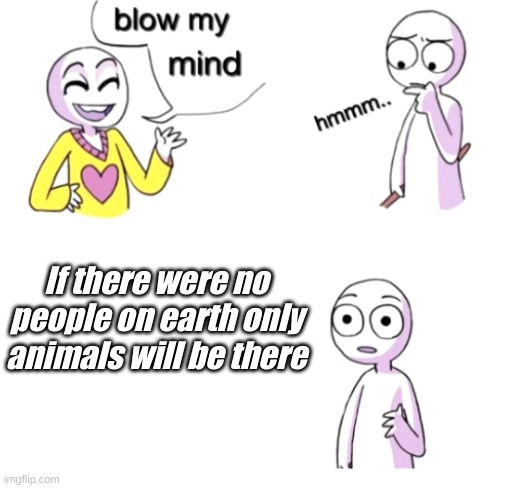 welp | If there were no people on earth only animals will be there | image tagged in blow my mind | made w/ Imgflip meme maker