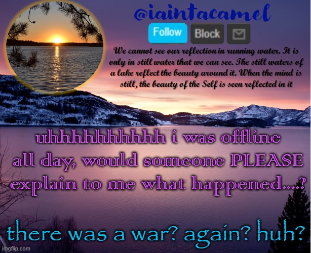 iaintacamel | uhhhhhhhhhh i was offline all day, would someone PLEASE explain to me what happened....? there was a war? again? huh? | image tagged in iaintacamel | made w/ Imgflip meme maker
