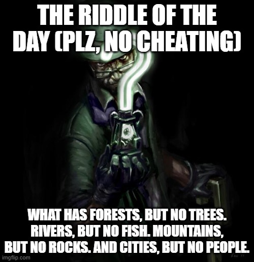Riddle me this | THE RIDDLE OF THE DAY (PLZ, NO CHEATING); WHAT HAS FORESTS, BUT NO TREES. RIVERS, BUT NO FISH. MOUNTAINS, BUT NO ROCKS. AND CITIES, BUT NO PEOPLE. | image tagged in riddle me this | made w/ Imgflip meme maker
