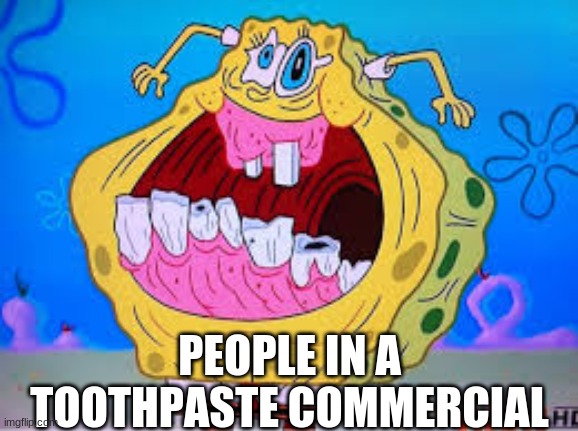 weird spongebob | PEOPLE IN A TOOTHPASTE COMMERCIAL | image tagged in weird spongebob | made w/ Imgflip meme maker