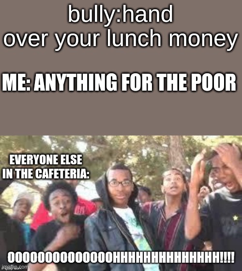 . | ME: ANYTHING FOR THE POOR; bully:hand over your lunch money; EVERYONE ELSE IN THE CAFETERIA: | image tagged in ooooooohhhhh,memes,funny,roasted,bully | made w/ Imgflip meme maker