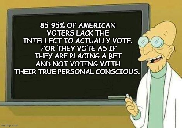 Professor Farnsworth Presentation | 85-95% OF AMERICAN VOTERS LACK THE INTELLECT TO ACTUALLY VOTE.  FOR THEY VOTE AS IF THEY ARE PLACING A BET AND NOT VOTING WITH THEIR TRUE PERSONAL CONSCIOUS. | image tagged in professor farnsworth presentation | made w/ Imgflip meme maker