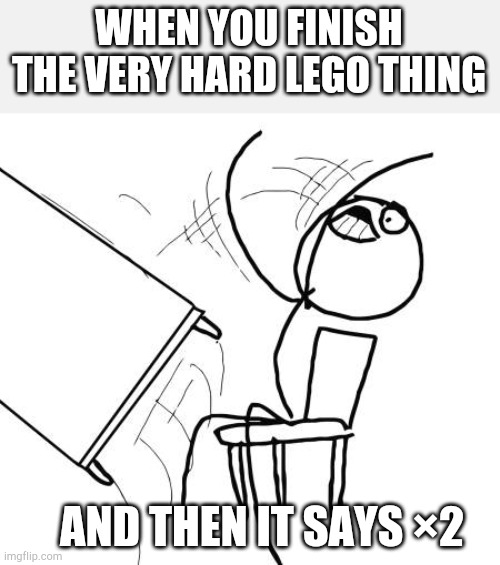 Happens all the time | WHEN YOU FINISH THE VERY HARD LEGO THING; AND THEN IT SAYS ×2 | image tagged in memes,table flip guy,lego,relatable | made w/ Imgflip meme maker