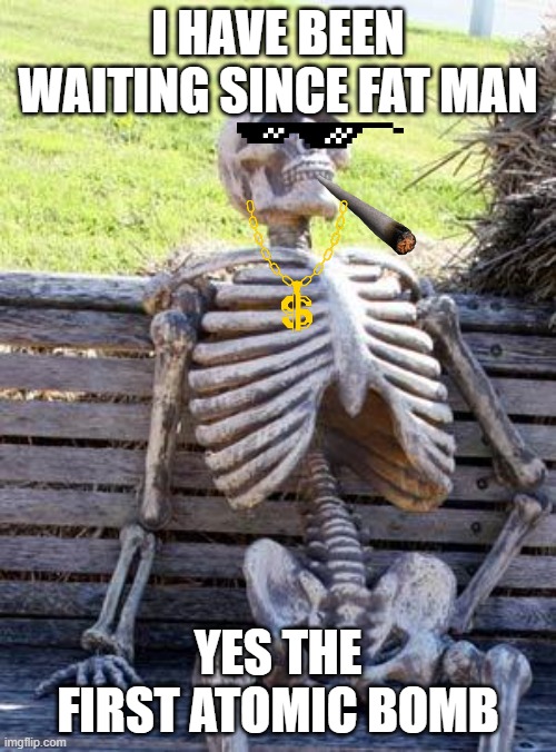 Waiting Skeleton Meme | I HAVE BEEN WAITING SINCE FAT MAN; YES THE FIRST ATOMIC BOMB | image tagged in memes,waiting skeleton | made w/ Imgflip meme maker