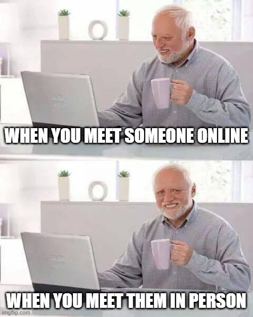 Hide the Pain Harold Meme | WHEN YOU MEET SOMEONE ONLINE; WHEN YOU MEET THEM IN PERSON | image tagged in memes,hide the pain harold,catfishing | made w/ Imgflip meme maker