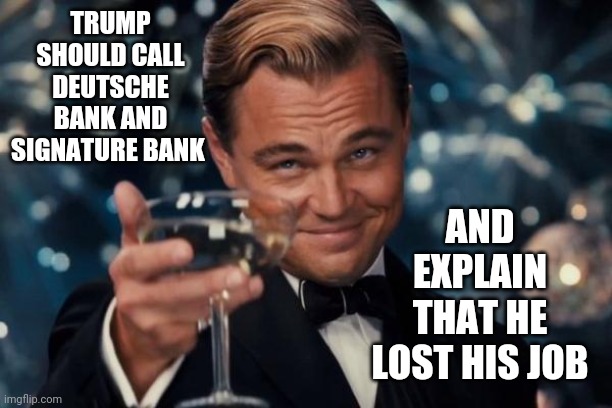 What?  Too Soon ? | TRUMP SHOULD CALL DEUTSCHE BANK AND SIGNATURE BANK; AND EXPLAIN THAT HE LOST HIS JOB | image tagged in memes,leonardo dicaprio cheers,trump unfit unqualified dangerous,too soon,too funny,funny trump meme | made w/ Imgflip meme maker