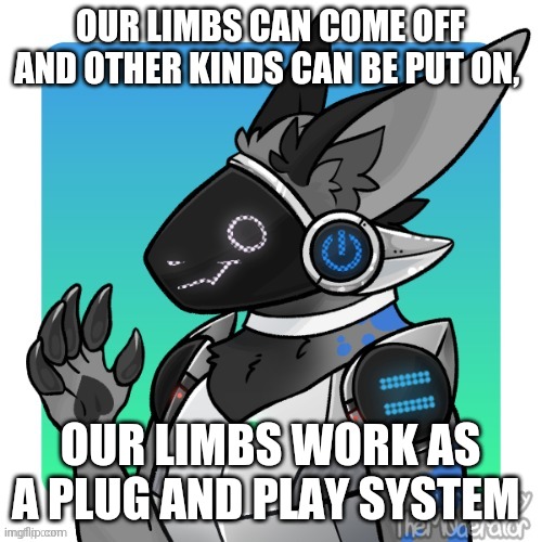 PROTOGEN FACT #4 | OUR LIMBS CAN COME OFF AND OTHER KINDS CAN BE PUT ON, OUR LIMBS WORK AS A PLUG AND PLAY SYSTEM | image tagged in furry,facts | made w/ Imgflip meme maker