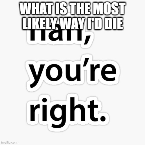 Nah you're right | WHAT IS THE MOST LIKELY WAY I'D DIE | image tagged in nah you're right | made w/ Imgflip meme maker