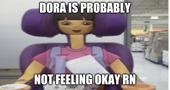 Dora | DORA IS PROBABLY; NOT FEELING OKAY RN | image tagged in dora the explorer | made w/ Imgflip meme maker