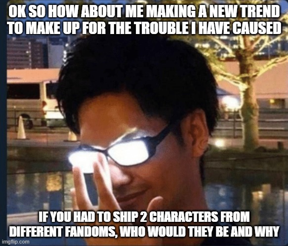 Anime glasses | OK SO HOW ABOUT ME MAKING A NEW TREND TO MAKE UP FOR THE TROUBLE I HAVE CAUSED; IF YOU HAD TO SHIP 2 CHARACTERS FROM DIFFERENT FANDOMS, WHO WOULD THEY BE AND WHY | image tagged in anime glasses | made w/ Imgflip meme maker