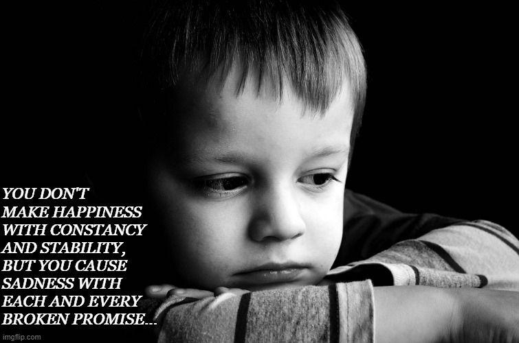 sad child | YOU DON'T MAKE HAPPINESS WITH CONSTANCY AND STABILITY, BUT YOU CAUSE SADNESS WITH EACH AND EVERY BROKEN PROMISE... | image tagged in sad child | made w/ Imgflip meme maker