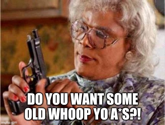 I wanna Be Her! | DO YOU WANT SOME OLD WHOOP YO A*S?! | image tagged in madea | made w/ Imgflip meme maker