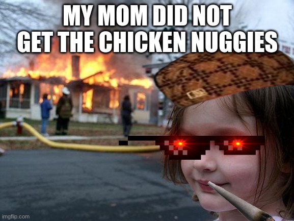 Disaster Girl | MY MOM DID NOT GET THE CHICKEN NUGGIES | image tagged in memes,disaster girl,lol,xd,funny,fun | made w/ Imgflip meme maker