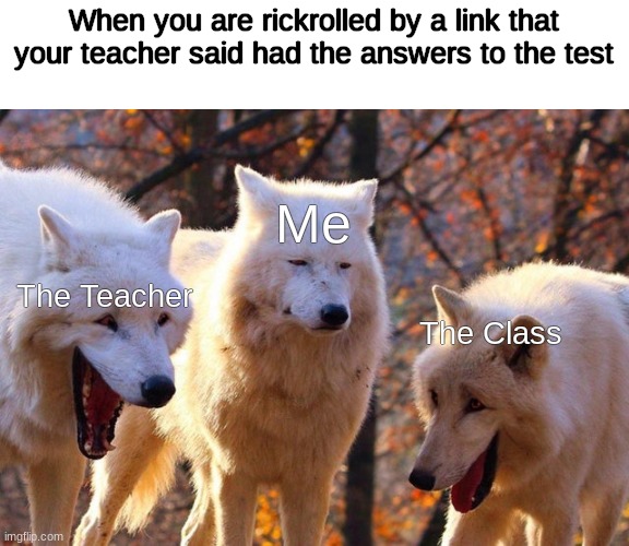HAHAHAHAHAH *uh.....* | When you are rickrolled by a link that your teacher said had the answers to the test; Me; The Teacher; The Class | image tagged in the three wolves | made w/ Imgflip meme maker