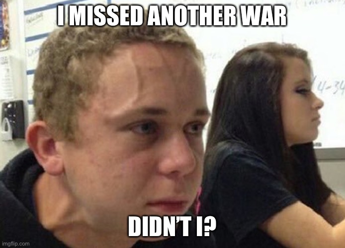 LOL | I MISSED ANOTHER WAR; DIDN’T I? | image tagged in when you haven't told anybody | made w/ Imgflip meme maker