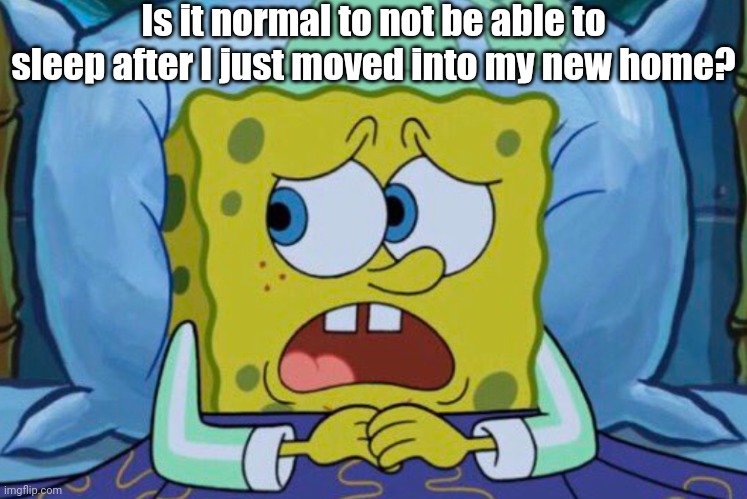 I Couldn't Sleep Last Night :( | Is it normal to not be able to sleep after I just moved into my new home? | image tagged in spongebob can't sleep,just moved into my new home,anxious | made w/ Imgflip meme maker