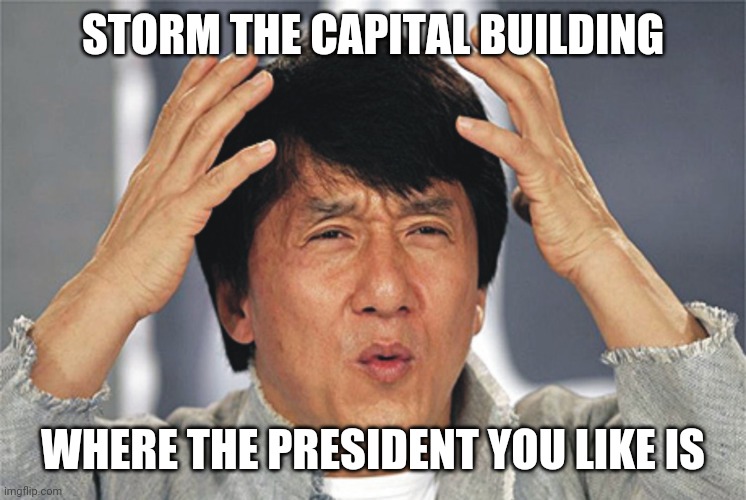 Jackie Chan Confused | STORM THE CAPITAL BUILDING; WHERE THE PRESIDENT YOU LIKE IS | image tagged in jackie chan confused | made w/ Imgflip meme maker