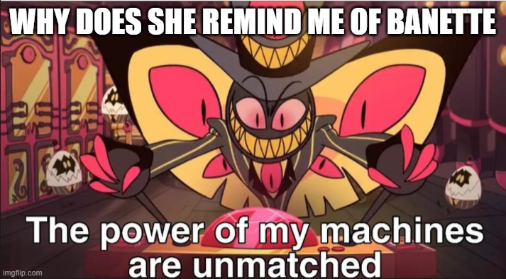 the power of my machines are unmatched | WHY DOES SHE REMIND ME OF BANETTE | image tagged in the power of my machines are unmatched | made w/ Imgflip meme maker