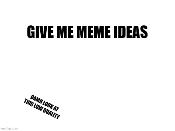 please give me meme ideas | GIVE ME MEME IDEAS; DAMN LOOK AT THIS LOW QUALITY | image tagged in blank white template | made w/ Imgflip meme maker