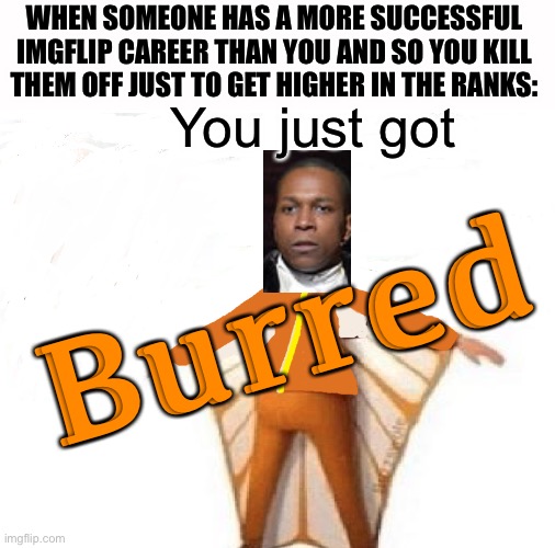 Lol | WHEN SOMEONE HAS A MORE SUCCESSFUL IMGFLIP CAREER THAN YOU AND SO YOU KILL THEM OFF JUST TO GET HIGHER IN THE RANKS:; You just got; Burred | image tagged in you just got vectored blank,aaron burr,hamilton,you just got vectored,imgflip,memes | made w/ Imgflip meme maker