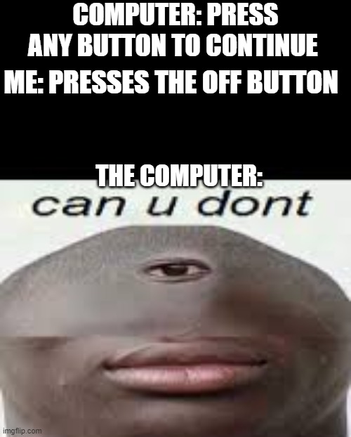 yes | COMPUTER: PRESS ANY BUTTON TO CONTINUE; ME: PRESSES THE OFF BUTTON; THE COMPUTER: | image tagged in can you dont | made w/ Imgflip meme maker