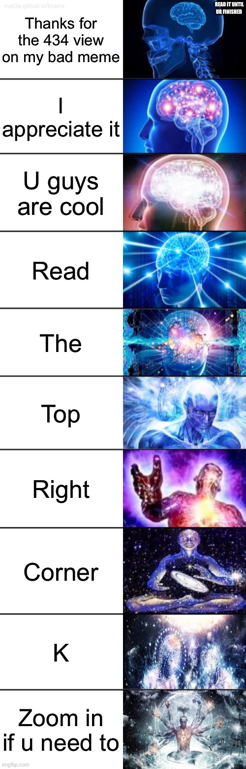 I fixed it | READ IT UNTIL UR FINISHED; Thanks for the 434 view on my bad meme; I appreciate it; U guys are cool; Read; The; Top; Right; Corner; K; Zoom in if u need to | image tagged in 10-tier expanding brain | made w/ Imgflip meme maker