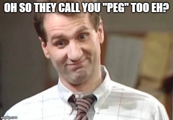 Al Bundy Yeah Right | OH SO THEY CALL YOU "PEG" TOO EH? | image tagged in al bundy yeah right | made w/ Imgflip meme maker