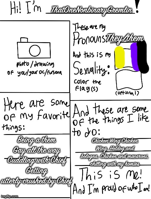Chief is my 160 pound dog | ThatOneNonbinaryGremlin; They/them; Being a them
Gay all the way
Cuddling with Chief
Getting utterly crushed by Chief; Chicken Wing Chicken Wing, Hotdog and bologna, Chicken and macaroni, chilling with my homies | image tagged in gay,demigirl,nonbinary | made w/ Imgflip meme maker