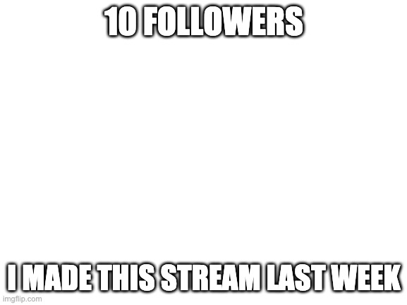 Blank White Template | 10 FOLLOWERS; I MADE THIS STREAM LAST WEEK | image tagged in blank white template | made w/ Imgflip meme maker