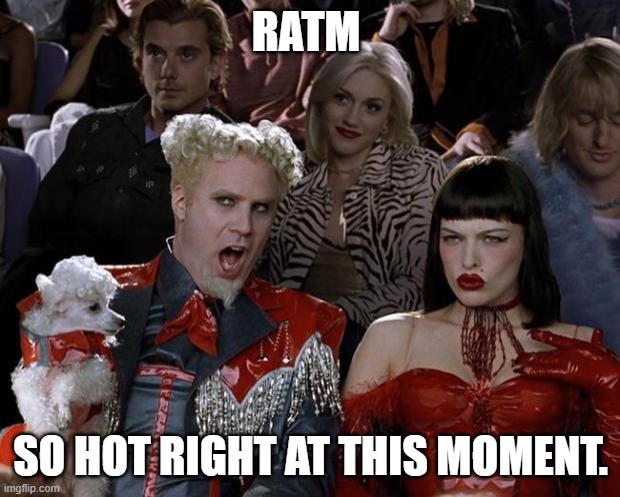 Mugatu So Hot Right Now Meme | RATM; SO HOT RIGHT AT THIS MOMENT. | image tagged in memes,mugatu so hot right now | made w/ Imgflip meme maker