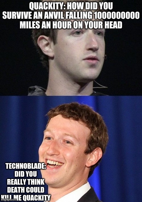 Zuckerberg Meme | QUACKITY: HOW DID YOU SURVIVE AN ANVIL FALLING 1000000000 MILES AN HOUR ON YOUR HEAD; TECHNOBLADE: DID YOU REALLY THINK DEATH COULD KILL ME QUACKITY | image tagged in memes,zuckerberg | made w/ Imgflip meme maker