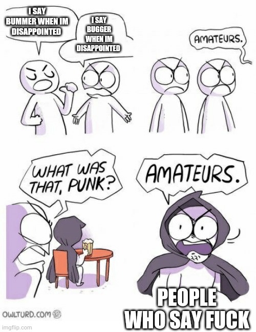 Swear word alert (dont show little brothers) | I SAY BUGGER WHEN IM DISAPPOINTED; I SAY BUMMER WHEN IM DISAPPOINTED; PEOPLE WHO SAY FUCK | image tagged in amateurs | made w/ Imgflip meme maker
