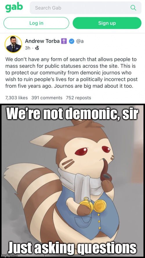“Demonic journos” lol. No, they’re not going to be looking at crap from 5 years ago. They wanna know what was up 2 weeks ago. | We’re not demonic, sir; Just asking questions | image tagged in gab journos,fancy furret | made w/ Imgflip meme maker