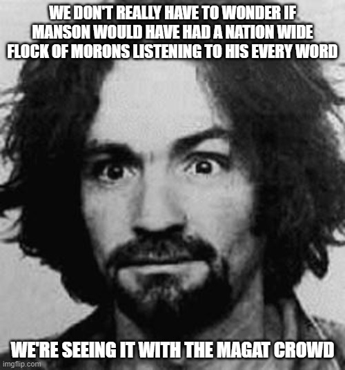 charles manson | WE DON'T REALLY HAVE TO WONDER IF MANSON WOULD HAVE HAD A NATION WIDE FLOCK OF MORONS LISTENING TO HIS EVERY WORD; WE'RE SEEING IT WITH THE MAGAT CROWD | image tagged in charles manson | made w/ Imgflip meme maker