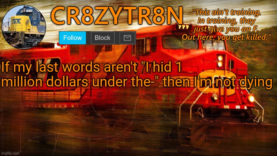 CR8ZYTR8N | If my last words aren't "I hid 1 million dollars under the-" then I'm not dying | image tagged in cr8zytr8n | made w/ Imgflip meme maker