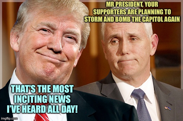 Trump & Pence | MR PRESIDENT, YOUR SUPPORTERS ARE PLANNING TO STORM AND BOMB THE CAPITOL AGAIN; THAT’S THE MOST INCITING NEWS I’VE HEARD ALL DAY! | image tagged in trump pence,memes | made w/ Imgflip meme maker