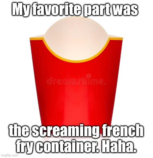 My favorite part was the screaming french fry container. Haha. | made w/ Imgflip meme maker