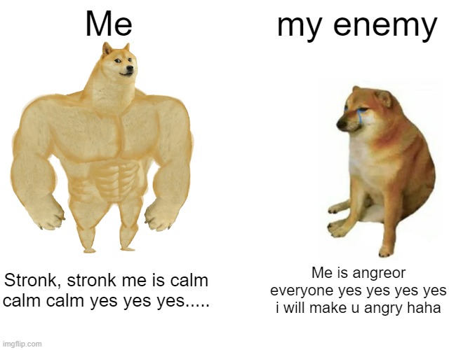 Buff Doge vs. Cheems Meme | Me; my enemy; Stronk, stronk me is calm calm calm yes yes yes..... Me is angreor everyone yes yes yes yes i will make u angry haha | image tagged in memes,buff doge vs cheems | made w/ Imgflip meme maker