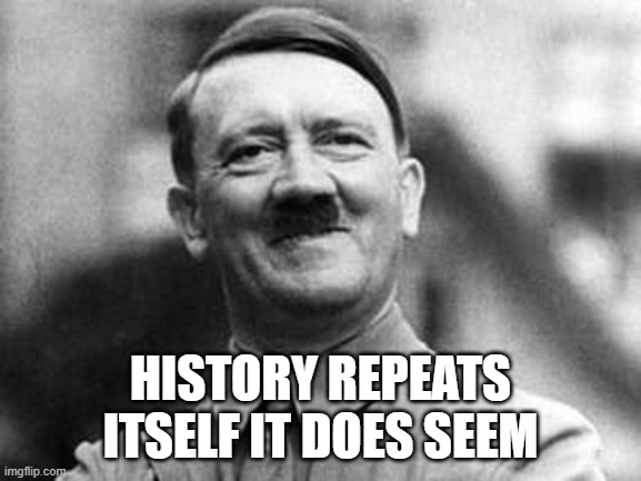 adolf hitler | HISTORY REPEATS ITSELF IT DOES SEEM | image tagged in adolf hitler | made w/ Imgflip meme maker