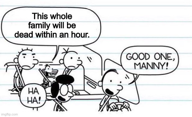 manny scares me | This whole family will be dead within an hour. | made w/ Imgflip meme maker