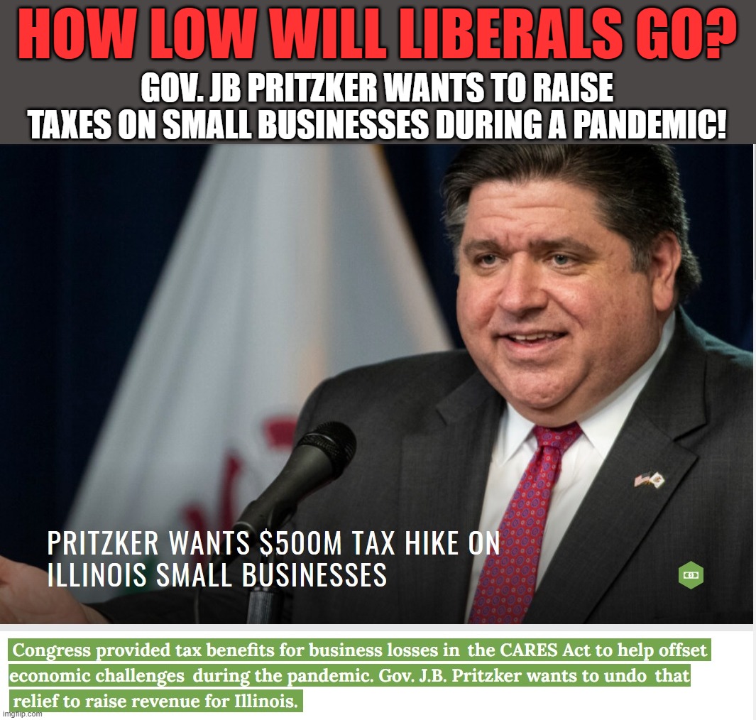 The governor called his proposal a “technical fix” and claimed it would be good for everyone in the state. | HOW LOW WILL LIBERALS GO? GOV. JB PRITZKER WANTS TO RAISE TAXES ON SMALL BUSINESSES DURING A PANDEMIC! | image tagged in liberal logic,liberal lunacy,liberalism,liberal agenda | made w/ Imgflip meme maker