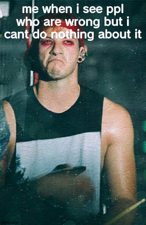 Upset Josh dun | me when i see ppl who are wrong but i cant do nothing about it | image tagged in upset josh dun | made w/ Imgflip meme maker