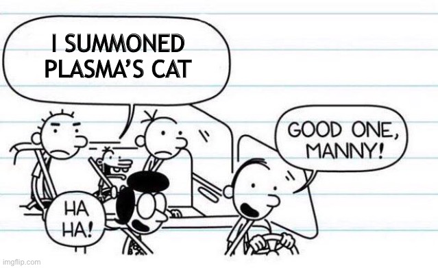 good one manny | I SUMMONED PLASMA’S CAT | image tagged in good one manny | made w/ Imgflip meme maker