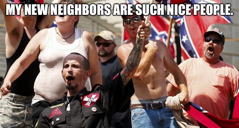 Confederate Flag Supporters | MY NEW NEIGHBORS ARE SUCH NICE PEOPLE. | image tagged in confederate flag supporters | made w/ Imgflip meme maker
