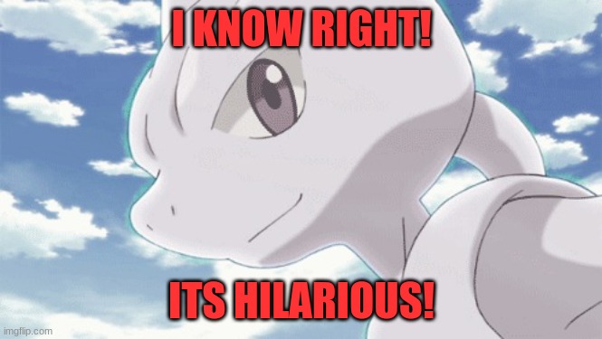 Mewtwo smiles | I KNOW RIGHT! ITS HILARIOUS! | image tagged in mewtwo smiles | made w/ Imgflip meme maker