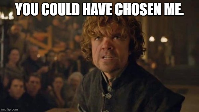 Tyrion Lannister Trial | YOU COULD HAVE CHOSEN ME. | image tagged in tyrion lannister trial | made w/ Imgflip meme maker