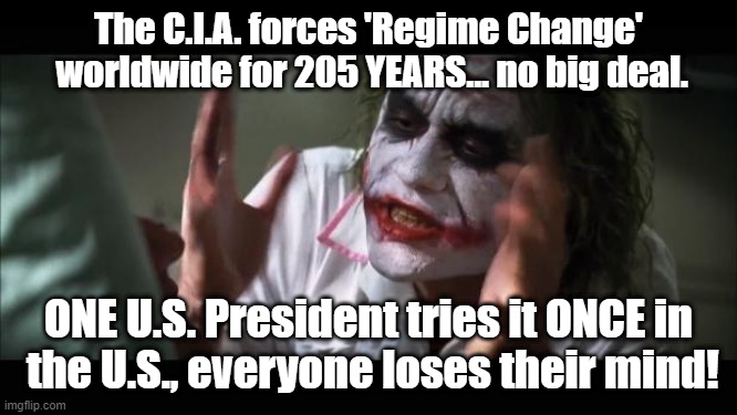 One US President tries regime change... | The C.I.A. forces 'Regime Change'
 worldwide for 205 YEARS... no big deal. ONE U.S. President tries it ONCE in
 the U.S., everyone loses their mind! | image tagged in memes,and everybody loses their minds | made w/ Imgflip meme maker