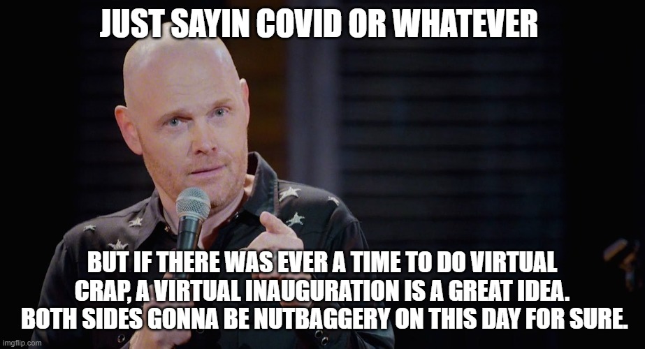 Bill Burr: I'm just sayin | JUST SAYIN COVID OR WHATEVER; BUT IF THERE WAS EVER A TIME TO DO VIRTUAL CRAP, A VIRTUAL INAUGURATION IS A GREAT IDEA.  BOTH SIDES GONNA BE NUTBAGGERY ON THIS DAY FOR SURE. | image tagged in bill burr i'm just sayin | made w/ Imgflip meme maker