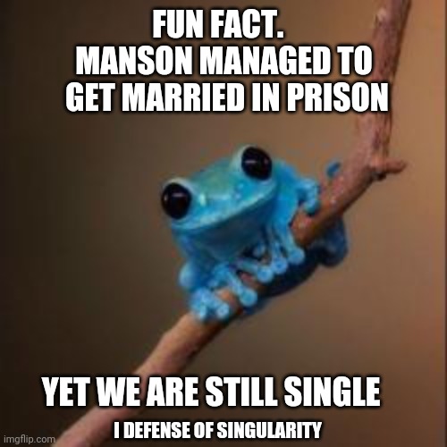 Fun Fact Frog | FUN FACT.  
MANSON MANAGED TO
 GET MARRIED IN PRISON YET WE ARE STILL SINGLE I DEFENSE OF SINGULARITY | image tagged in fun fact frog | made w/ Imgflip meme maker