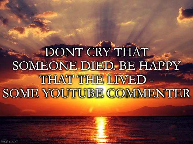 after 2020, this hits differently | DONT CRY THAT SOMEONE DIED. BE HAPPY THAT THE LIVED - SOME YOUTUBE COMMENTER | image tagged in memes,funny,quotes,sunset,damn | made w/ Imgflip meme maker
